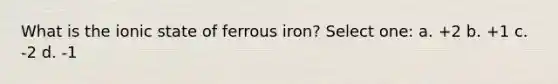 What is the ionic state of ferrous iron? Select one: a. +2 b. +1 c. -2 d. -1