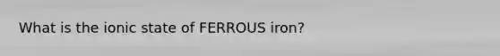 What is the ionic state of FERROUS iron?