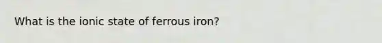 What is the ionic state of ferrous iron?