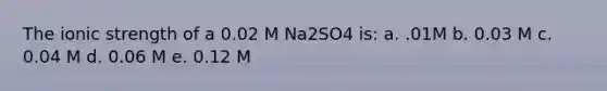 The ionic strength of a 0.02 M Na2SO4 is: a. .01M b. 0.03 M c. 0.04 M d. 0.06 M e. 0.12 M