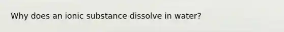 Why does an ionic substance dissolve in water?