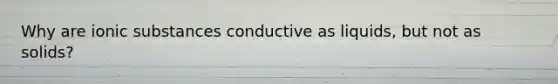 Why are ionic substances conductive as liquids, but not as solids?