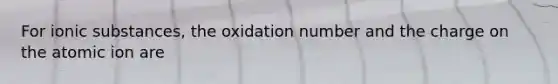 For ionic substances, the oxidation number and the charge on the atomic ion are