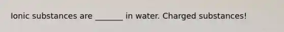 Ionic substances are _______ in water. Charged substances!