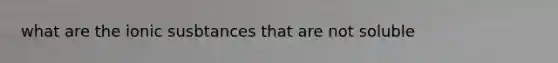 what are the ionic susbtances that are not soluble