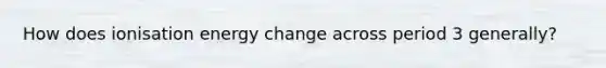 How does <a href='https://www.questionai.com/knowledge/k07GHhuSxo-ionisation-energy' class='anchor-knowledge'>ionisation energy</a> change across period 3 generally?