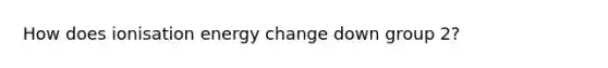 How does ionisation energy change down group 2?