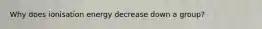 Why does ionisation energy decrease down a group?