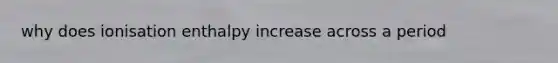 why does ionisation enthalpy increase across a period