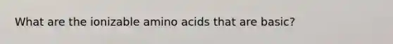 What are the ionizable amino acids that are basic?