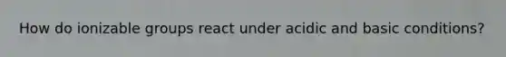 How do ionizable groups react under acidic and basic conditions?