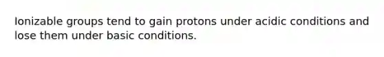 Ionizable groups tend to gain protons under acidic conditions and lose them under basic conditions.