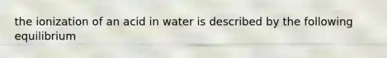 the ionization of an acid in water is described by the following equilibrium