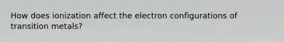 How does ionization affect the electron configurations of transition metals?