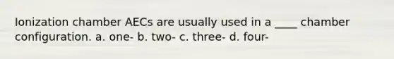 Ionization chamber AECs are usually used in a ____ chamber configuration. a. one- b. two- c. three- d. four-