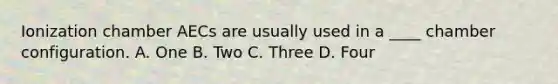 Ionization chamber AECs are usually used in a ____ chamber configuration. A. One B. Two C. Three D. Four