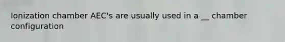 Ionization chamber AEC's are usually used in a __ chamber configuration