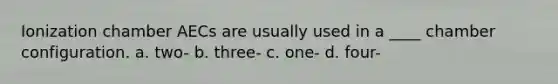 Ionization chamber AECs are usually used in a ____ chamber configuration. a. two- b. three- c. one- d. four-