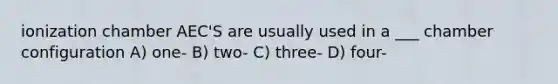 ionization chamber AEC'S are usually used in a ___ chamber configuration A) one- B) two- C) three- D) four-