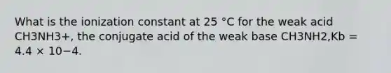 What is the ionization constant at 25 °C for the weak acid CH3NH3+, the conjugate acid of the weak base CH3NH2,Kb = 4.4 × 10−4.