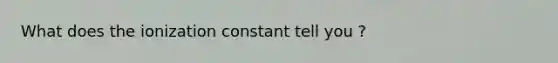 What does the ionization constant tell you ?