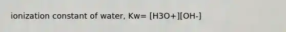 ionization constant of water, Kw= [H3O+][OH-]