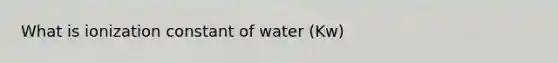 What is ionization constant of water (Kw)