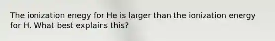The ionization enegy for He is larger than the ionization energy for H. What best explains this?