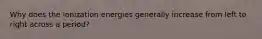 Why does the ionization energies generally increase from left to right across a period?