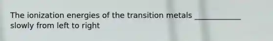 The ionization energies of the transition metals ____________ slowly from left to right