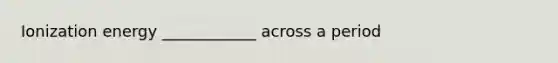 Ionization energy ____________ across a period