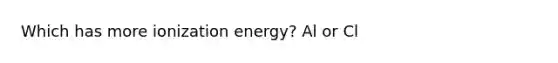 Which has more ionization energy? Al or Cl