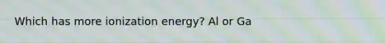 Which has more ionization energy? Al or Ga