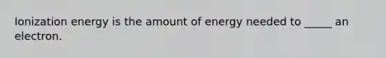 Ionization energy is the amount of energy needed to _____ an electron.