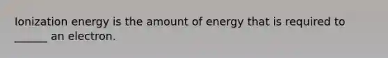 Ionization energy is the amount of energy that is required to ______ an electron.