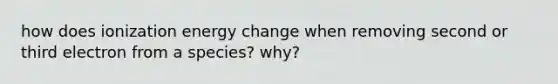 how does ionization energy change when removing second or third electron from a species? why?