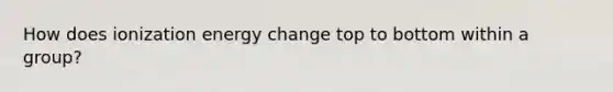 How does ionization energy change top to bottom within a group?