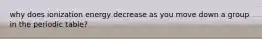 why does ionization energy decrease as you move down a group in the periodic table?