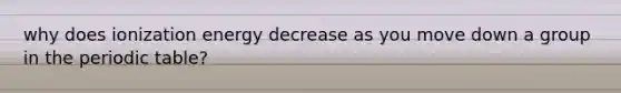 why does ionization energy decrease as you move down a group in the periodic table?