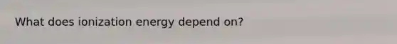 What does ionization energy depend on?