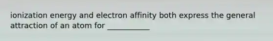 ionization energy and electron affinity both express the general attraction of an atom for ___________