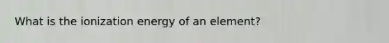 What is the ionization energy of an element?