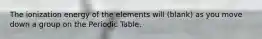 The ionization energy of the elements will (blank) as you move down a group on the Periodic Table.