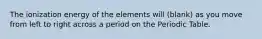 The ionization energy of the elements will (blank) as you move from left to right across a period on the Periodic Table.