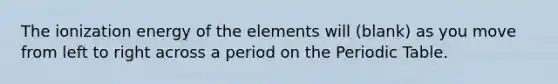 The ionization energy of the elements will (blank) as you move from left to right across a period on the Periodic Table.