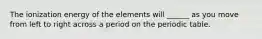 The ionization energy of the elements will ______ as you move from left to right across a period on the periodic table.