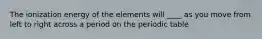 The ionization energy of the elements will ____ as you move from left to right across a period on the periodic table