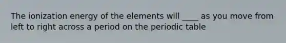 The ionization energy of the elements will ____ as you move from left to right across a period on the periodic table