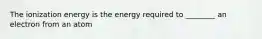 The ionization energy is the energy required to ________ an electron from an atom