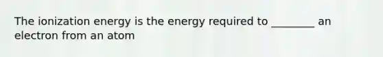 The ionization energy is the energy required to ________ an electron from an atom